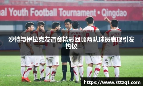 沙特与伊拉克友谊赛精彩回顾两队球员表现引发热议