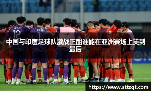 中国与印度足球队激战正酣谁能在亚洲赛场上笑到最后