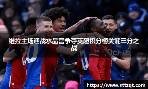 维拉主场迎战水晶宫争夺英超积分榜关键三分之战