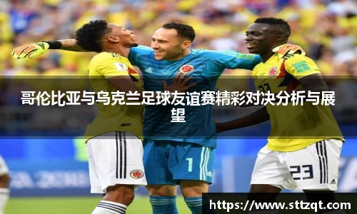 哥伦比亚与乌克兰足球友谊赛精彩对决分析与展望